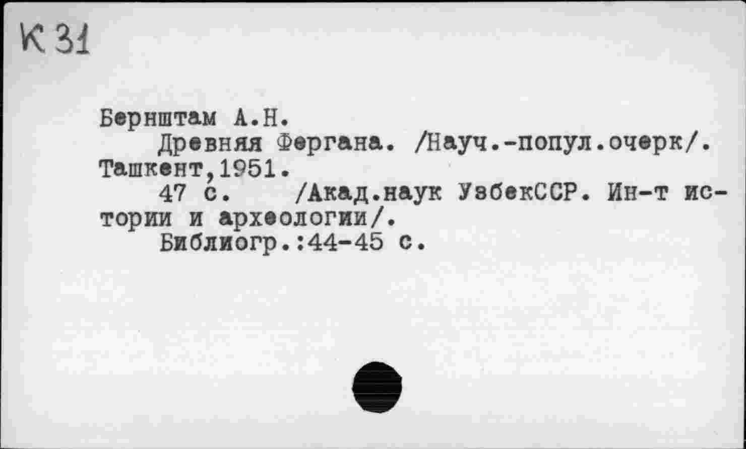 ﻿К 31
Бернштам А.Н.
Древняя Фергана. /Науч.-попул.очерк/. Ташкент,1951.
47 с. /Акад.наук УзбекССР. Ин-т истории и археологии/.
Библиогр.:44-45 с.